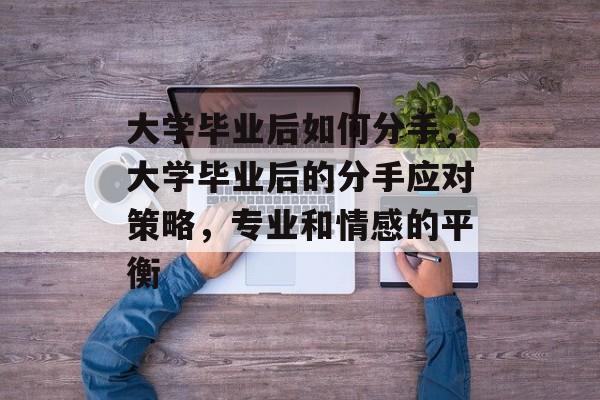 大学毕业后如何分手,大学毕业后的分手应对策略,专业和情感的平衡 大学毕业后如何分手,大学毕业后的分手应对策略,专业和情感的平衡