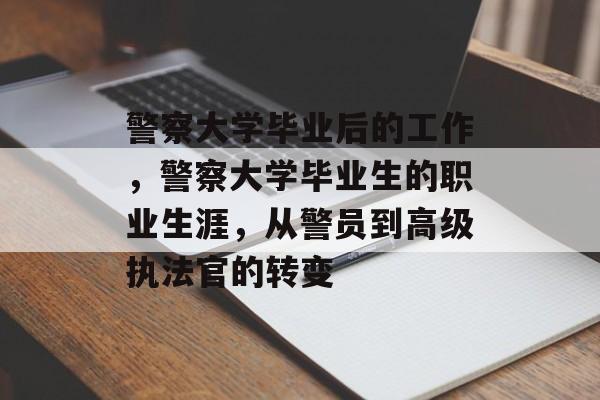 警察大学毕业后的工作,警察大学毕业生的职业生涯,从警员到高级执法官的转变 警察大学毕业后的工作,警察大学毕业生的职业生涯,从警员到高级执法官的转变