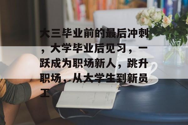 大三毕业前的最后冲刺,大学毕业后见习,一跃成为职场新人,跳升职场,从大学生到新员工 大三毕业前的最后冲刺,大学毕业后见习,一跃成为职场新人,跳升职场,从大学生到新员工