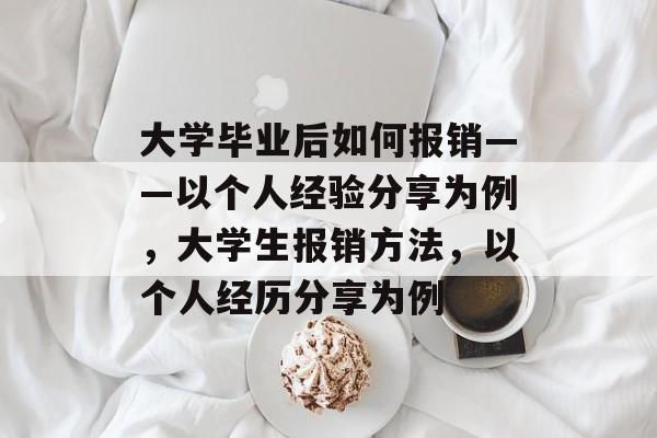 大学毕业后如何报销——以个人经验分享为例，大学生报销方法，以个人经历分享为例