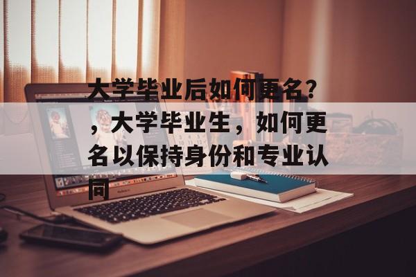 大学毕业后如何更名?,大学毕业生,如何更名以保持身份和专业认同 大学毕业后如何更名?,大学毕业生,如何更名以保持身份和专业认同