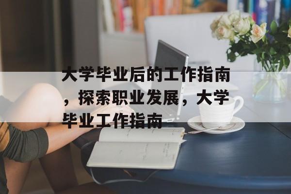 大学毕业后的工作指南,探索职业发展,大学毕业工作指南 大学毕业后的工作指南,探索职业发展,大学毕业工作指南