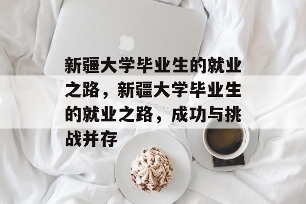 新疆大学毕业生的就业之路,新疆大学毕业生的就业之路,成功与挑战并存 新疆大学毕业生的就业之路,新疆大学毕业生的就业之路,成功与挑战并存