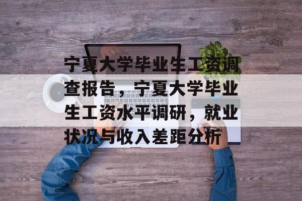 宁夏大学毕业生工资调查报告,宁夏大学毕业生工资水平调研,就业状况与收入差距分析 宁夏大学毕业生工资调查报告,宁夏大学毕业生工资水平调研,就业状况与收入差距分析