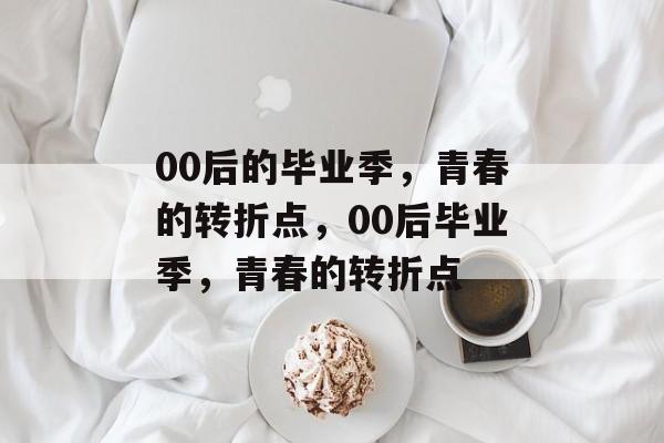 00后的毕业季,青春的转折点,00后毕业季,青春的转折点 00后的毕业季,青春的转折点,00后毕业季,青春的转折点