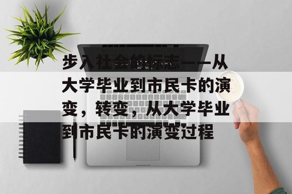 步入社会的标志——从大学毕业到市民卡的演变,转变,从大学毕业到市民卡的演变过程 步入社会的标志——从大学毕业到市民卡的演变,转变,从大学毕业到市民卡的演变过程