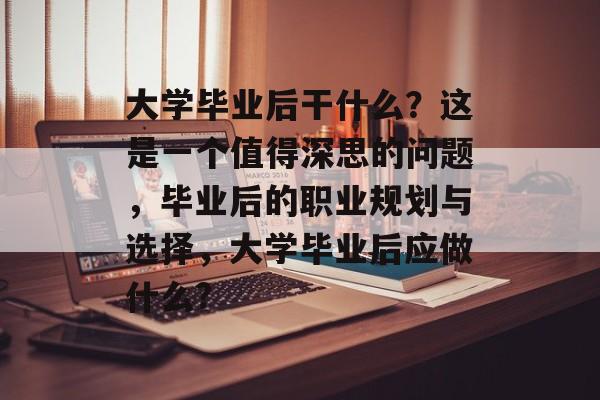 大学毕业后干什么？这是一个值得深思的问题，毕业后的职业规划与选择，大学毕业后应做什么?