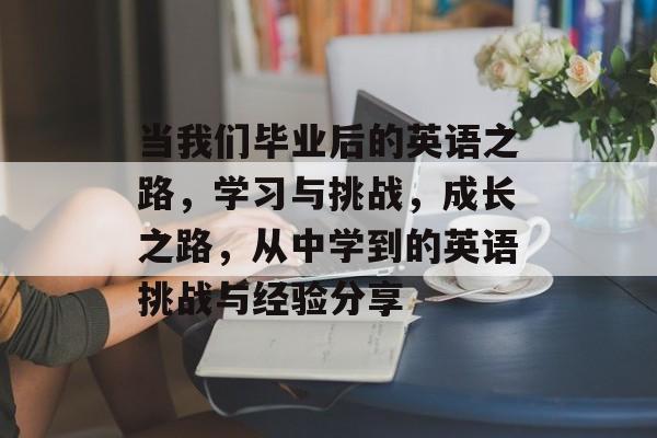 当我们毕业后的英语之路,学习与挑战,成长之路,从中学到的英语挑战与经验分享 当我们毕业后的英语之路,学习与挑战,成长之路,从中学到的英语挑战与经验分享