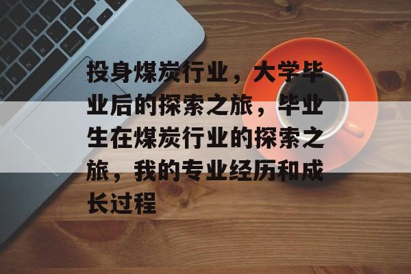 投身煤炭行业,大学毕业后的探索之旅,毕业生在煤炭行业的探索之旅,我的专业经历和成长过程 投身煤炭行业,大学毕业后的探索之旅,毕业生在煤炭行业的探索之旅,我的专业经历和成长过程