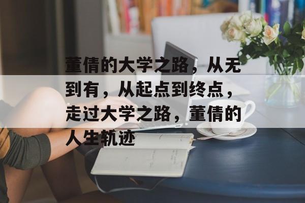 董倩的大学之路，从无到有，从起点到终点，走过大学之路，董倩的人生轨迹