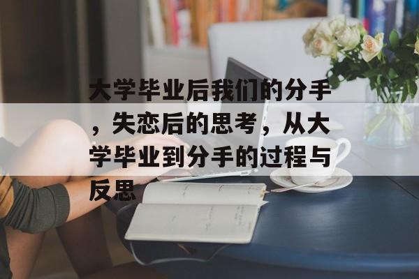 大学毕业后我们的分手,失恋后的思考,从大学毕业到分手的过程与反思 大学毕业后我们的分手,失恋后的思考,从大学毕业到分手的过程与反思