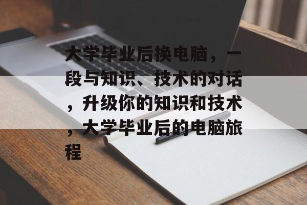 大学毕业后换电脑,一段与知识、技术的对话,升级你的知识和技术,大学毕业后的电脑旅程 大学毕业后换电脑,一段与知识、技术的对话,升级你的知识和技术,大学毕业后的电脑旅程
