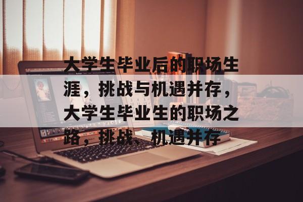 大学生毕业后的职场生涯,挑战与机遇并存,大学生毕业生的职场之路,挑战、机遇并存 大学生毕业后的职场生涯,挑战与机遇并存,大学生毕业生的职场之路,挑战、机遇并存
