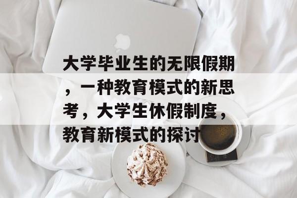 大学毕业生的无限假期，一种教育模式的新思考，大学生休假制度，教育新模式的探讨