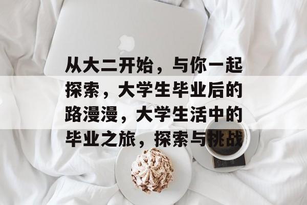 从大二开始，与你一起探索，大学生毕业后的路漫漫，大学生活中的毕业之旅，探索与挑战