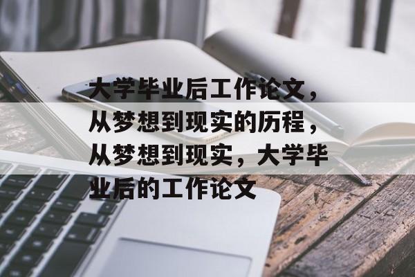 大学毕业后工作论文,从梦想到现实的历程,从梦想到现实,大学毕业后的工作论文 大学毕业后工作论文,从梦想到现实的历程,从梦想到现实,大学毕业后的工作论文