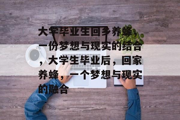 大学毕业生回乡养蜂,一份梦想与现实的结合,大学生毕业后,回家养蜂,一个梦想与现实的融合 大学毕业生回乡养蜂,一份梦想与现实的结合,大学生毕业后,回家养蜂,一个梦想与现实的融合