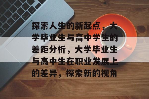 探索人生的新起点，大学毕业生与高中学生的差距分析，大学毕业生与高中生在职业发展上的差异，探索新的视角