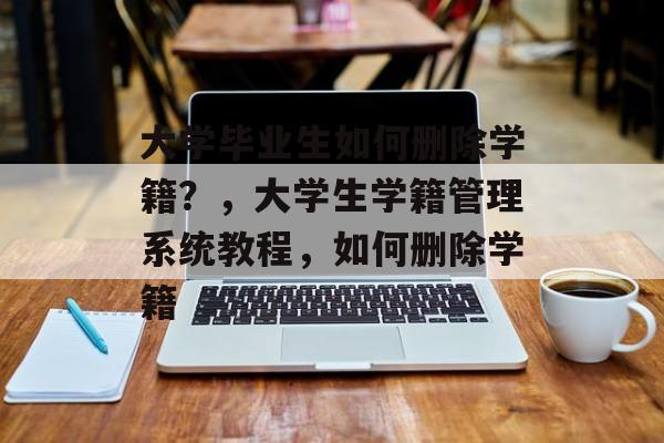 大学毕业生如何删除学籍？，大学生学籍管理系统教程，如何删除学籍