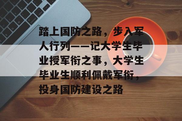 踏上国防之路,步入军人行列——记大学生毕业授军衔之事,大学生毕业生顺利佩戴军衔,投身国防建设之路 踏上国防之路,步入军人行列——记大学生毕业授军衔之事,大学生毕业生顺利佩戴军衔,投身国防建设之路