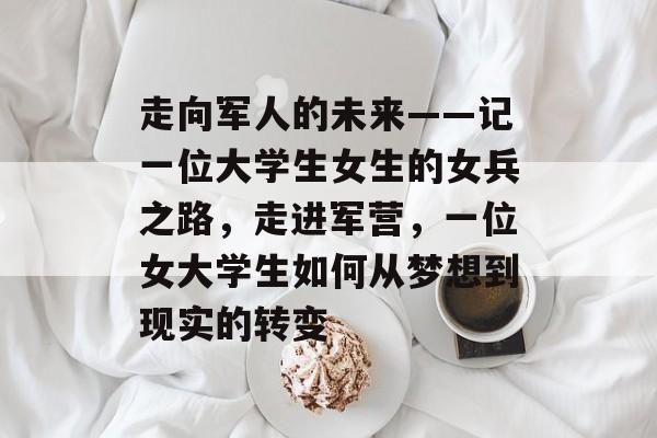 走向军人的未来——记一位大学生女生的女兵之路，走进军营，一位女大学生如何从梦想到现实的转变