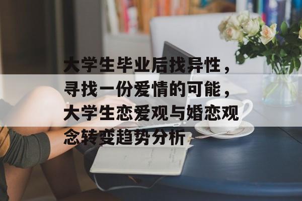 大学生毕业后找异性,寻找一份爱情的可能,大学生恋爱观与婚恋观念转变趋势分析 大学生毕业后找异性,寻找一份爱情的可能,大学生恋爱观与婚恋观念转变趋势分析