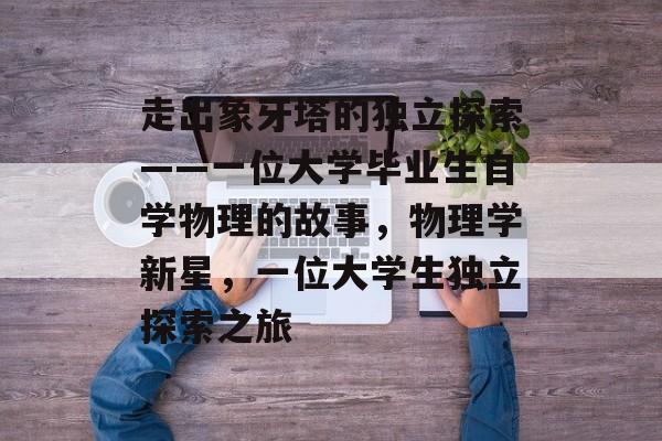 走出象牙塔的独立探索——一位大学毕业生自学物理的故事，物理学新星，一位大学生独立探索之旅