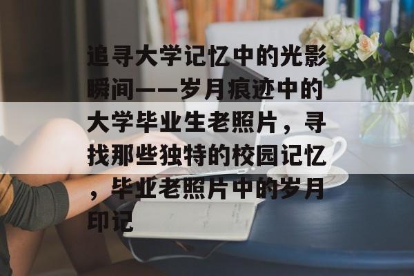 追寻大学记忆中的光影瞬间——岁月痕迹中的大学毕业生老照片，寻找那些独特的校园记忆，毕业老照片中的岁月印记
