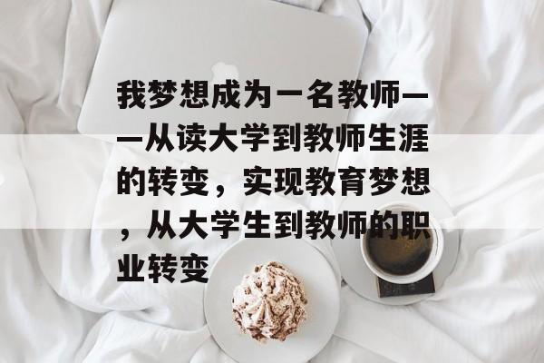 我梦想成为一名教师——从读大学到教师生涯的转变,实现教育梦想,从大学生到教师的职业转变 我梦想成为一名教师——从读大学到教师生涯的转变,实现教育梦想,从大学生到教师的职业转变