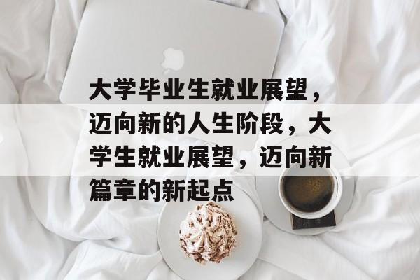 大学毕业生就业展望，迈向新的人生阶段，大学生就业展望，迈向新篇章的新起点