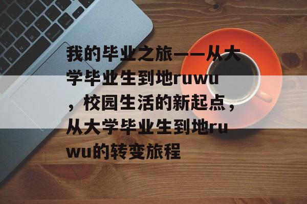 我的毕业之旅——从大学毕业生到地ruwu,校园生活的新起点,从大学毕业生到地ruwu的转变旅程 我的毕业之旅——从大学毕业生到地ruwu,校园生活的新起点,从大学毕业生到地ruwu的转变旅程