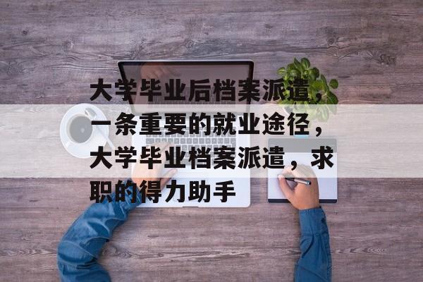 大学毕业后档案派遣,一条重要的就业途径,大学毕业档案派遣,求职的得力助手 大学毕业后档案派遣,一条重要的就业途径,大学毕业档案派遣,求职的得力助手