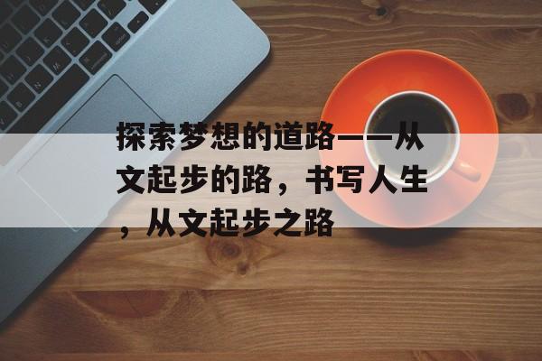 探索梦想的道路——从文起步的路,书写人生,从文起步之路 探索梦想的道路——从文起步的路,书写人生,从文起步之路