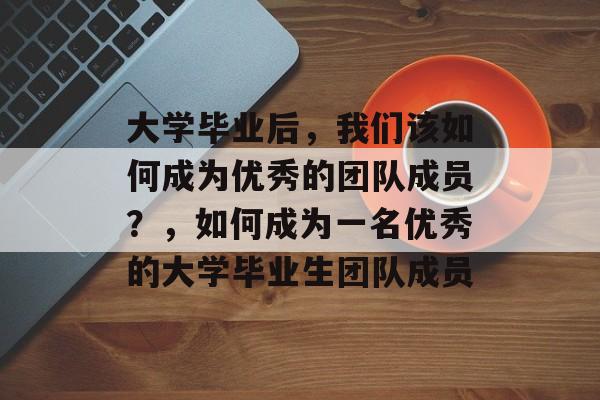 大学毕业后,我们该如何成为优秀的团队成员?,如何成为一名优秀的大学毕业生团队成员 大学毕业后,我们该如何成为优秀的团队成员?,如何成为一名优秀的大学毕业生团队成员