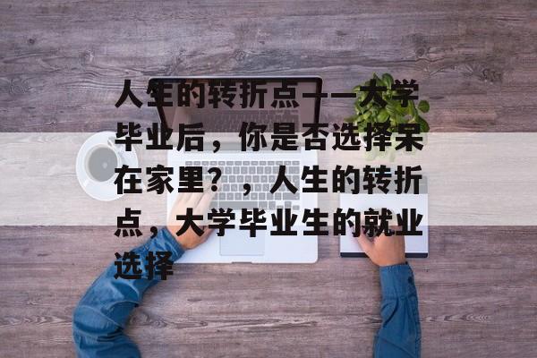 人生的转折点——大学毕业后，你是否选择呆在家里？，人生的转折点，大学毕业生的就业选择
