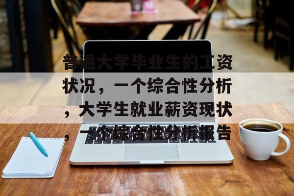 普通大学毕业生的工资状况，一个综合性分析，大学生就业薪资现状，一个综合性分析报告