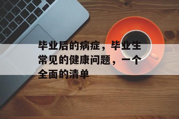 毕业后的病症,毕业生常见的健康问题,一个全面的清单 毕业后的病症,毕业生常见的健康问题,一个全面的清单