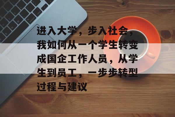 进入大学,步入社会,我如何从一个学生转变成国企工作人员,从学生到员工,一步步转型过程与建议 进入大学,步入社会,我如何从一个学生转变成国企工作人员,从学生到员工,一步步转型过程与建议