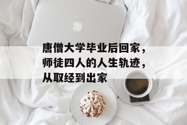 唐僧大学毕业后回家,师徒四人的人生轨迹,从取经到出家 唐僧大学毕业后回家,师徒四人的人生轨迹,从取经到出家
