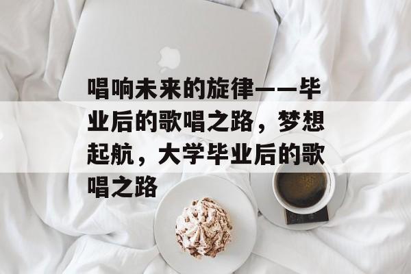 唱响未来的旋律——毕业后的歌唱之路，梦想起航，大学毕业后的歌唱之路