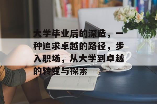 大学毕业后的深造,一种追求卓越的路径,步入职场,从大学到卓越的转变与探索 大学毕业后的深造,一种追求卓越的路径,步入职场,从大学到卓越的转变与探索