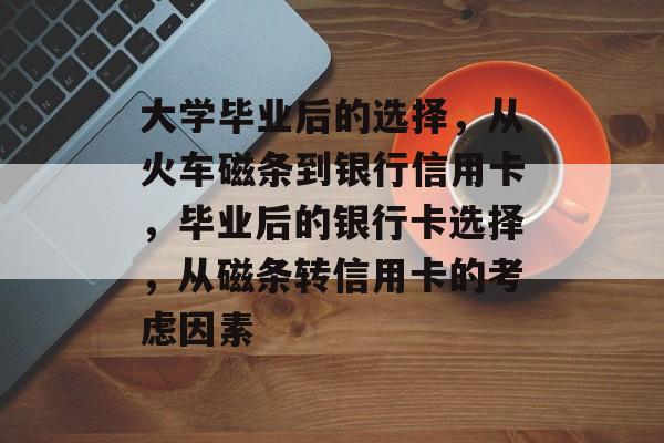 大学毕业后的选择,从火车磁条到银行信用卡,毕业后的银行卡选择,从磁条转信用卡的考虑因素 大学毕业后的选择,从火车磁条到银行信用卡,毕业后的银行卡选择,从磁条转信用卡的考虑因素