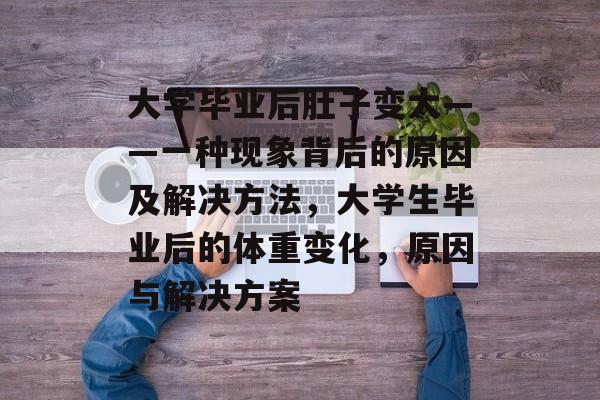 大学毕业后肚子变大——一种现象背后的原因及解决方法，大学生毕业后的体重变化，原因与解决方案