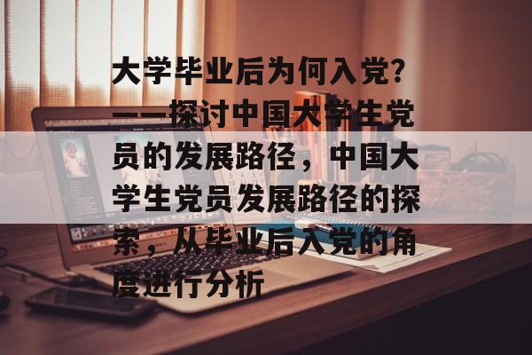 大学毕业后为何入党?——探讨中国大学生党员的发展路径,中国大学生党员发展路径的探索,从毕业后入党的角度进行分析 大学毕业后为何入党?——探讨中国大学生党员的发展路径,中国大学生党员发展路径的探索,从毕业后入党的角度进行分析
