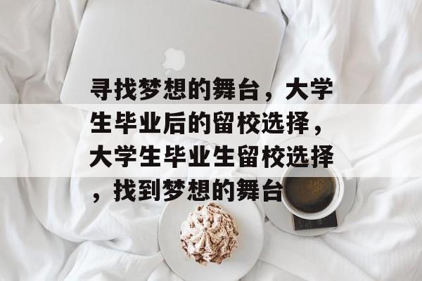 寻找梦想的舞台,大学生毕业后的留校选择,大学生毕业生留校选择,找到梦想的舞台 寻找梦想的舞台,大学生毕业后的留校选择,大学生毕业生留校选择,找到梦想的舞台