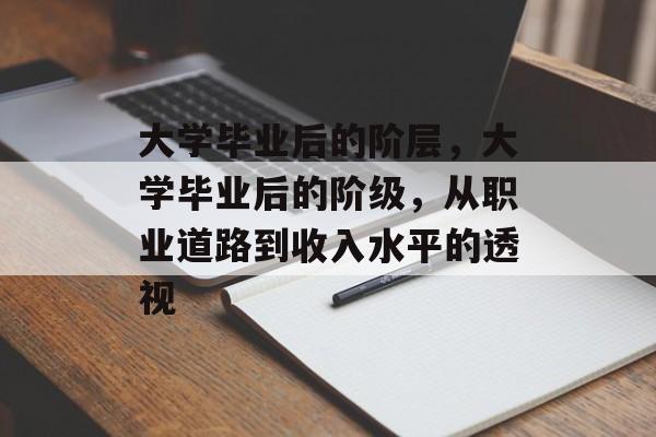 大学毕业后的阶层,大学毕业后的阶级,从职业道路到收入水平的透视 大学毕业后的阶层,大学毕业后的阶级,从职业道路到收入水平的透视