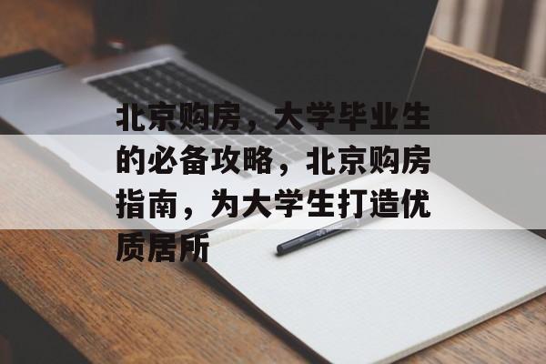 北京购房,大学毕业生的必备攻略,北京购房指南,为大学生打造优质居所 北京购房,大学毕业生的必备攻略,北京购房指南,为大学生打造优质居所