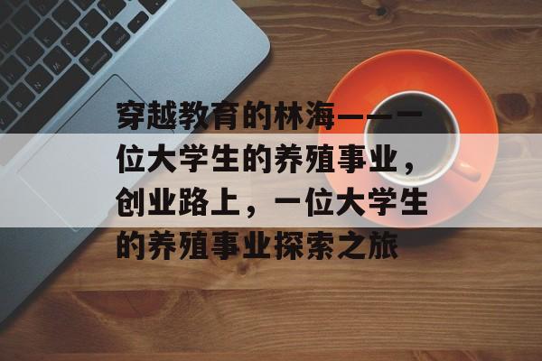 穿越教育的林海——一位大学生的养殖事业,创业路上,一位大学生的养殖事业探索之旅 穿越教育的林海——一位大学生的养殖事业,创业路上,一位大学生的养殖事业探索之旅