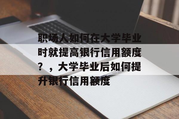 职场人如何在大学毕业时就提高银行信用额度？，大学毕业后如何提升银行信用额度
