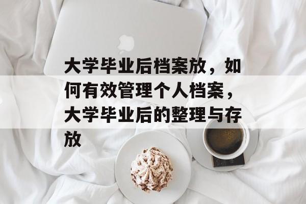 大学毕业后档案放,如何有效管理个人档案,大学毕业后的整理与存放 大学毕业后档案放,如何有效管理个人档案,大学毕业后的整理与存放